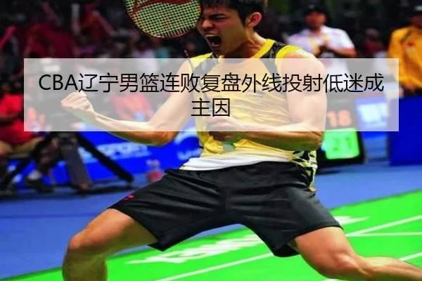 CBA辽宁男篮连败复盘外线投射低迷成主因（MIBOSPORTS）
