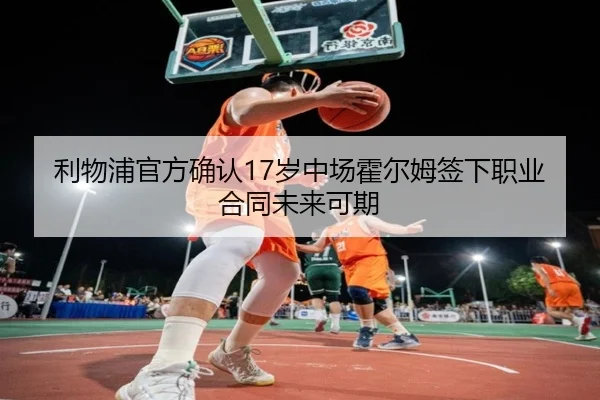 利物浦官方确认17岁中场霍尔姆签下职业合同未来可期（MIBOSPORTS）