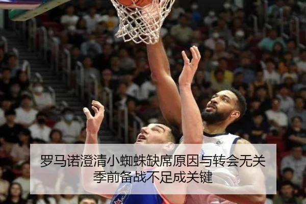 罗马诺澄清小蜘蛛缺席原因与转会无关 季前备战不足成关键（MIBOSPORTS）